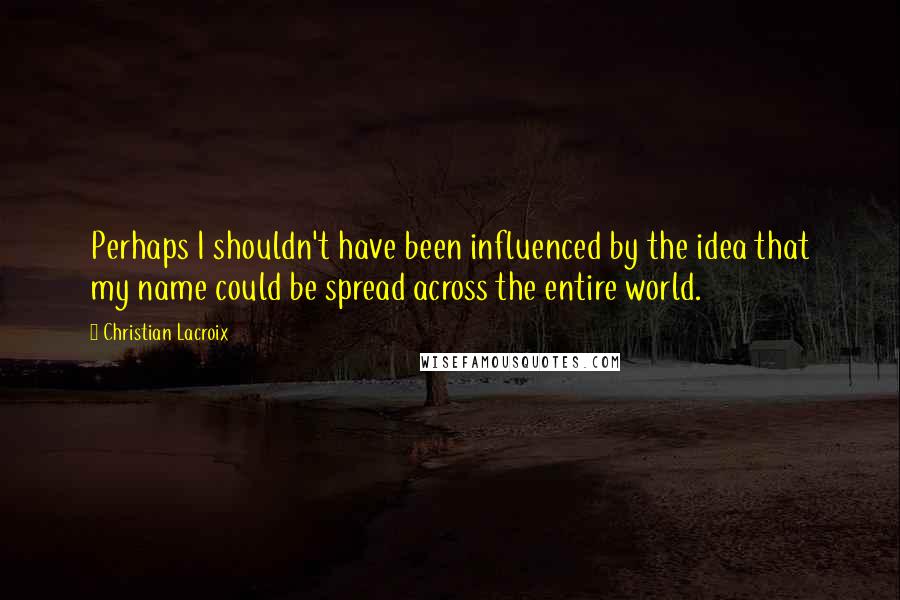 Christian Lacroix Quotes: Perhaps I shouldn't have been influenced by the idea that my name could be spread across the entire world.