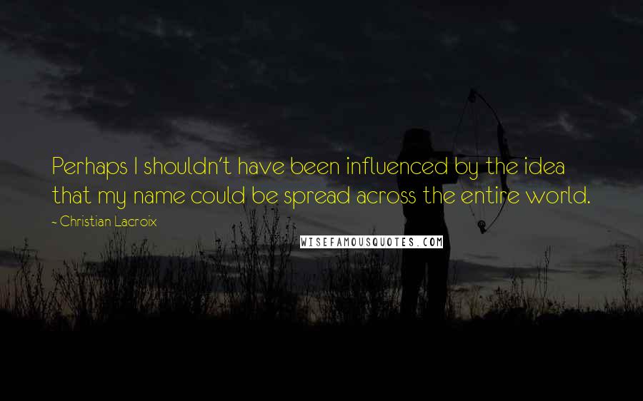 Christian Lacroix Quotes: Perhaps I shouldn't have been influenced by the idea that my name could be spread across the entire world.