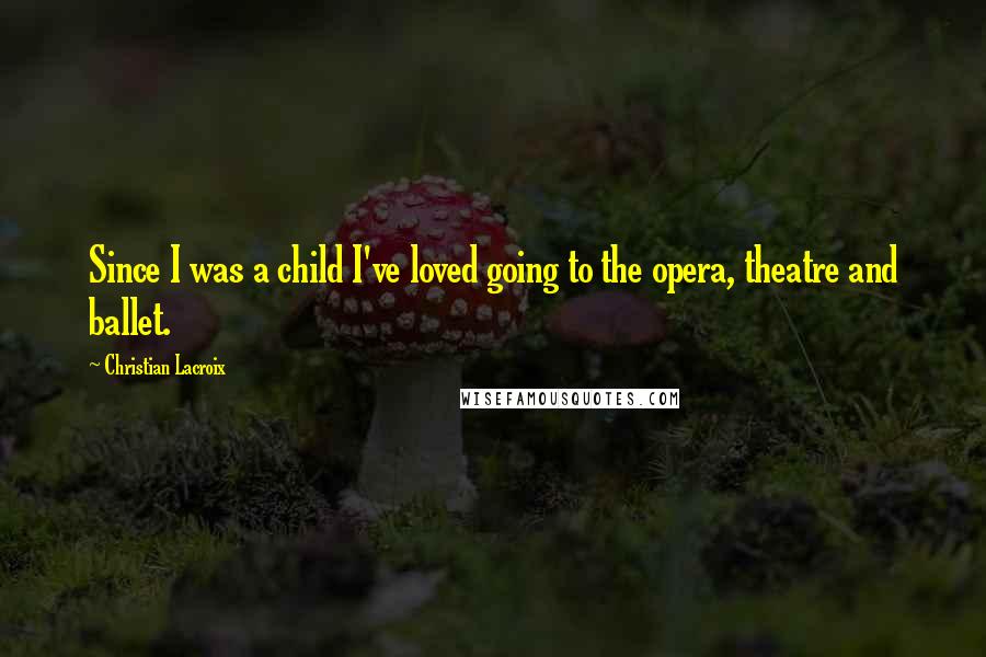 Christian Lacroix Quotes: Since I was a child I've loved going to the opera, theatre and ballet.
