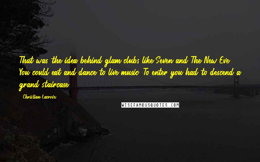 Christian Lacroix Quotes: That was the idea behind glam clubs like Seven and The New Eve. You could eat and dance to live music. To enter you had to descend a grand staircase.