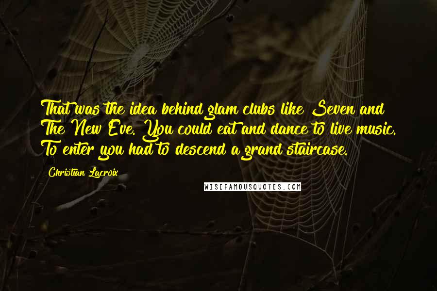 Christian Lacroix Quotes: That was the idea behind glam clubs like Seven and The New Eve. You could eat and dance to live music. To enter you had to descend a grand staircase.