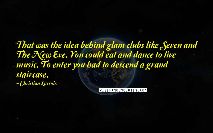 Christian Lacroix Quotes: That was the idea behind glam clubs like Seven and The New Eve. You could eat and dance to live music. To enter you had to descend a grand staircase.