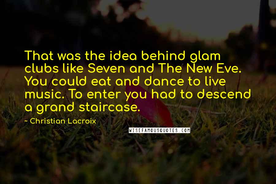 Christian Lacroix Quotes: That was the idea behind glam clubs like Seven and The New Eve. You could eat and dance to live music. To enter you had to descend a grand staircase.