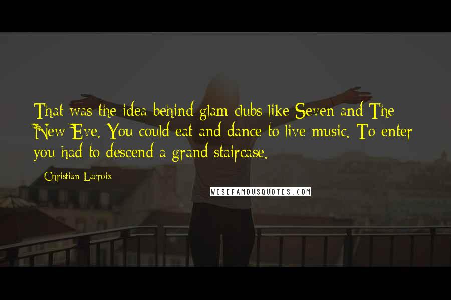 Christian Lacroix Quotes: That was the idea behind glam clubs like Seven and The New Eve. You could eat and dance to live music. To enter you had to descend a grand staircase.