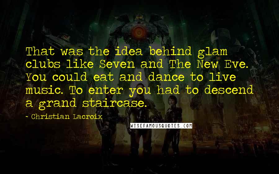 Christian Lacroix Quotes: That was the idea behind glam clubs like Seven and The New Eve. You could eat and dance to live music. To enter you had to descend a grand staircase.