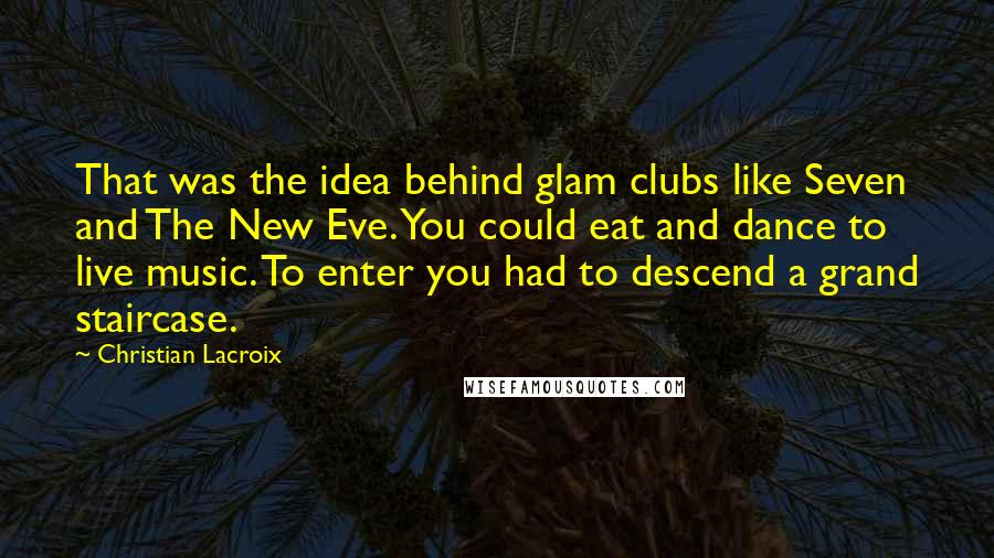 Christian Lacroix Quotes: That was the idea behind glam clubs like Seven and The New Eve. You could eat and dance to live music. To enter you had to descend a grand staircase.