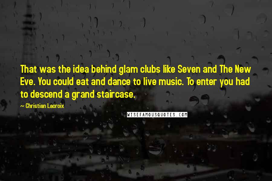 Christian Lacroix Quotes: That was the idea behind glam clubs like Seven and The New Eve. You could eat and dance to live music. To enter you had to descend a grand staircase.