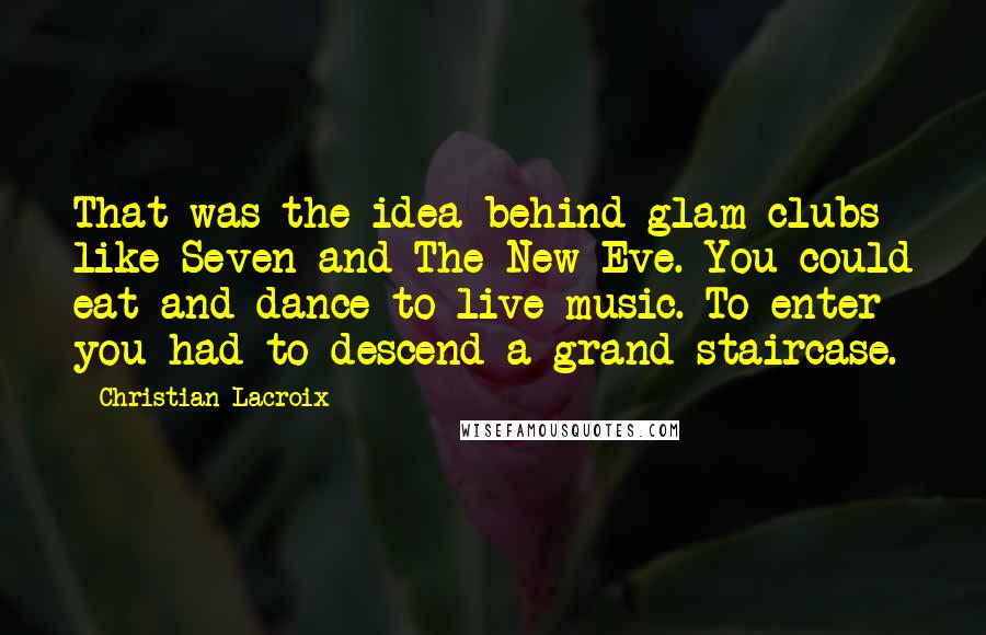 Christian Lacroix Quotes: That was the idea behind glam clubs like Seven and The New Eve. You could eat and dance to live music. To enter you had to descend a grand staircase.