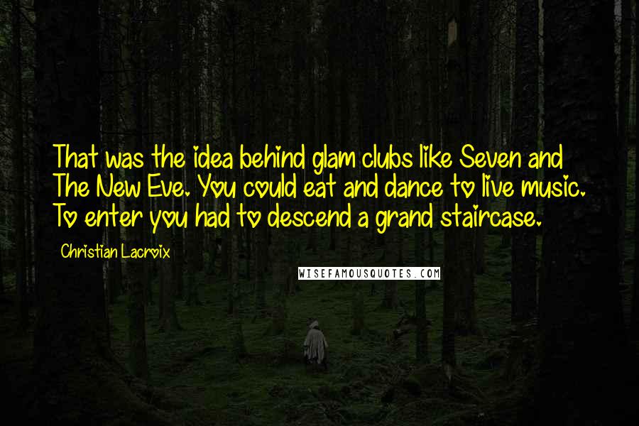 Christian Lacroix Quotes: That was the idea behind glam clubs like Seven and The New Eve. You could eat and dance to live music. To enter you had to descend a grand staircase.