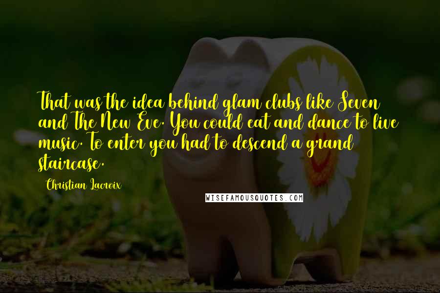 Christian Lacroix Quotes: That was the idea behind glam clubs like Seven and The New Eve. You could eat and dance to live music. To enter you had to descend a grand staircase.