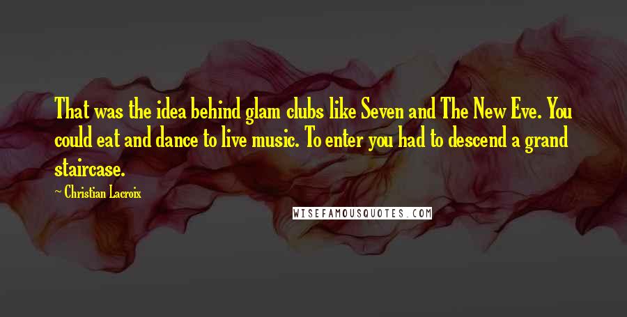 Christian Lacroix Quotes: That was the idea behind glam clubs like Seven and The New Eve. You could eat and dance to live music. To enter you had to descend a grand staircase.