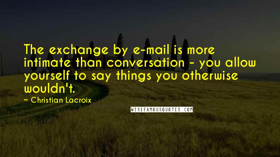 Christian Lacroix Quotes: The exchange by e-mail is more intimate than conversation - you allow yourself to say things you otherwise wouldn't.