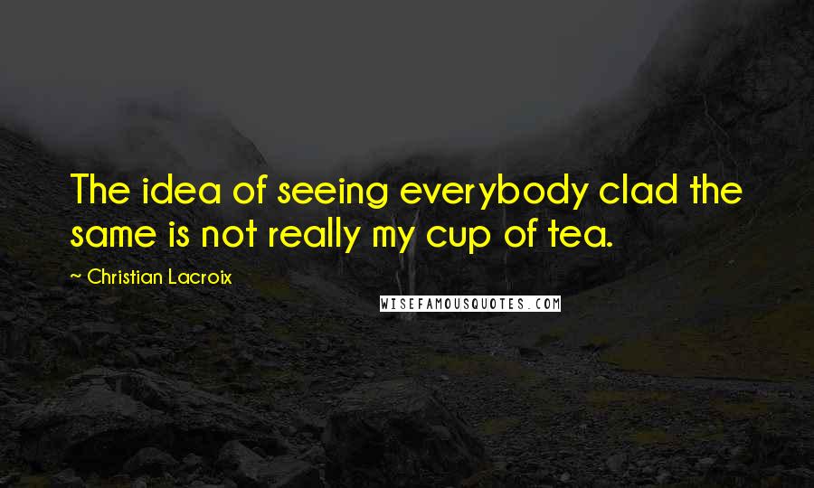 Christian Lacroix Quotes: The idea of seeing everybody clad the same is not really my cup of tea.