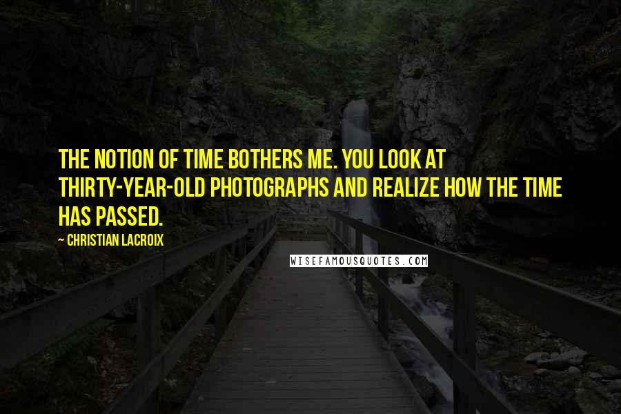 Christian Lacroix Quotes: The notion of time bothers me. You look at thirty-year-old photographs and realize how the time has passed.