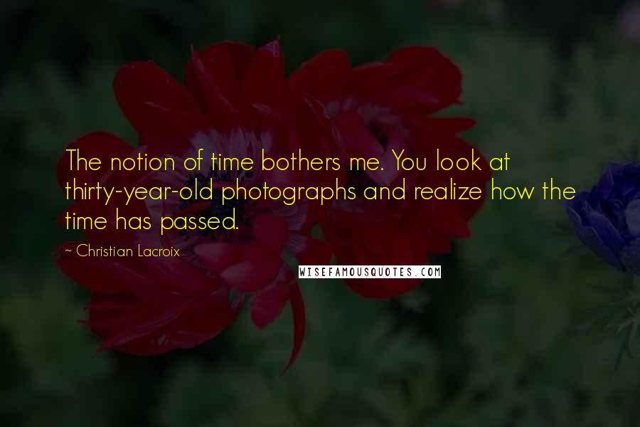 Christian Lacroix Quotes: The notion of time bothers me. You look at thirty-year-old photographs and realize how the time has passed.