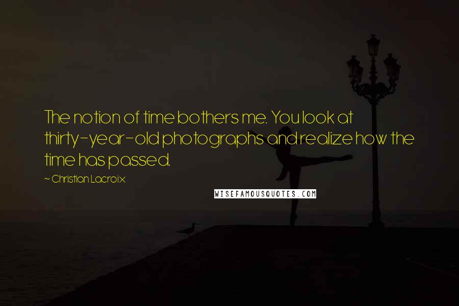 Christian Lacroix Quotes: The notion of time bothers me. You look at thirty-year-old photographs and realize how the time has passed.