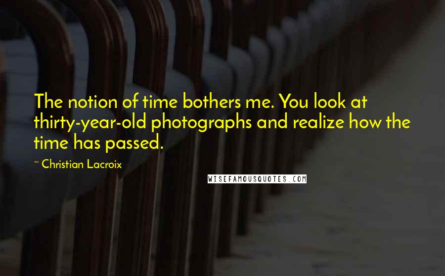 Christian Lacroix Quotes: The notion of time bothers me. You look at thirty-year-old photographs and realize how the time has passed.