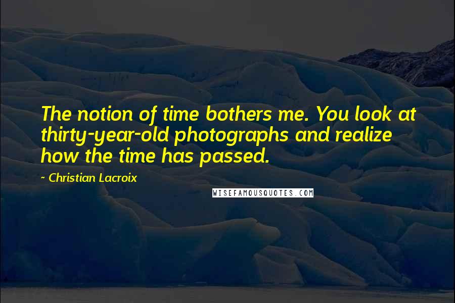 Christian Lacroix Quotes: The notion of time bothers me. You look at thirty-year-old photographs and realize how the time has passed.