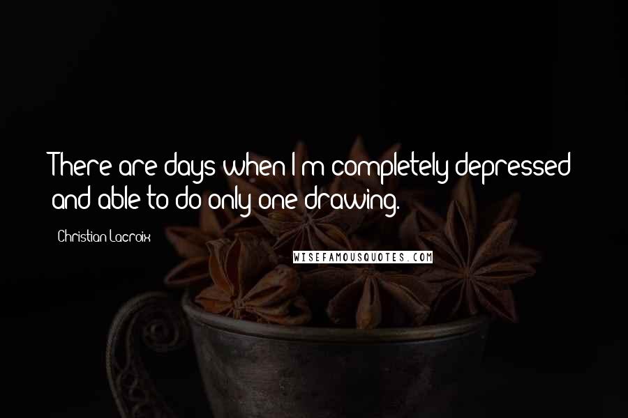 Christian Lacroix Quotes: There are days when I'm completely depressed and able to do only one drawing.