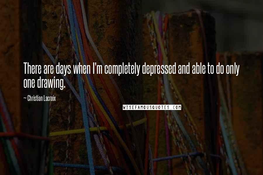 Christian Lacroix Quotes: There are days when I'm completely depressed and able to do only one drawing.