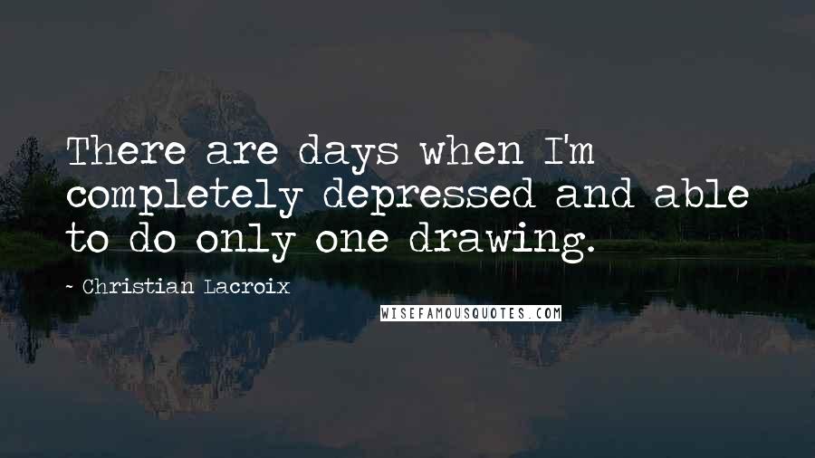 Christian Lacroix Quotes: There are days when I'm completely depressed and able to do only one drawing.