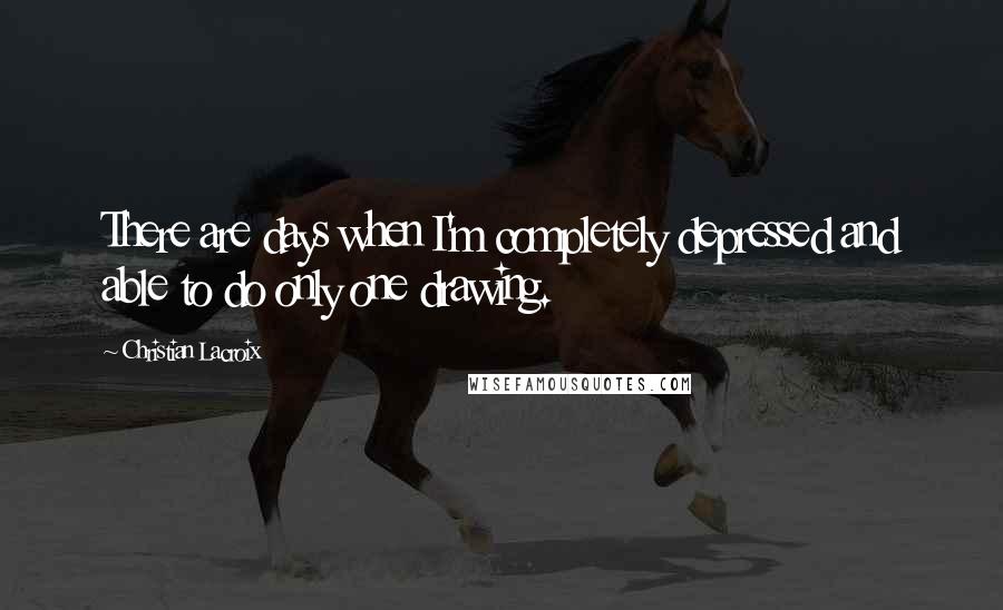 Christian Lacroix Quotes: There are days when I'm completely depressed and able to do only one drawing.