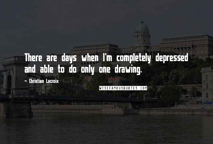 Christian Lacroix Quotes: There are days when I'm completely depressed and able to do only one drawing.