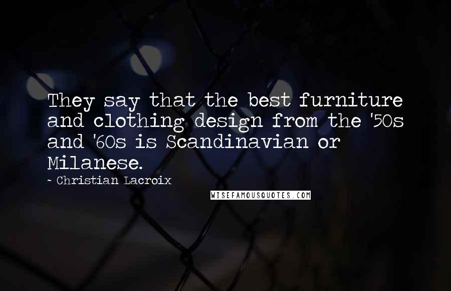 Christian Lacroix Quotes: They say that the best furniture and clothing design from the '50s and '60s is Scandinavian or Milanese.