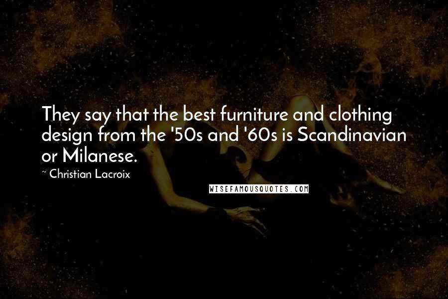 Christian Lacroix Quotes: They say that the best furniture and clothing design from the '50s and '60s is Scandinavian or Milanese.