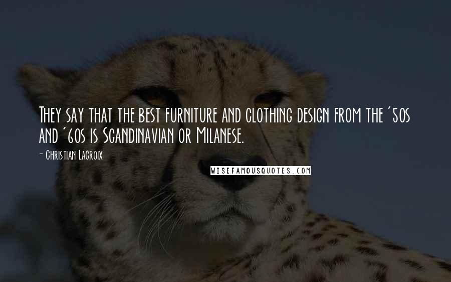 Christian Lacroix Quotes: They say that the best furniture and clothing design from the '50s and '60s is Scandinavian or Milanese.