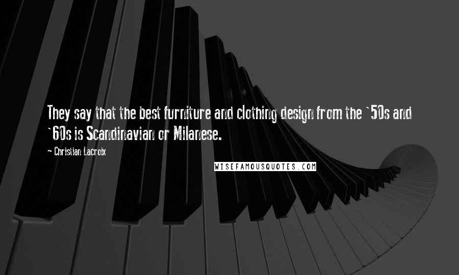 Christian Lacroix Quotes: They say that the best furniture and clothing design from the '50s and '60s is Scandinavian or Milanese.