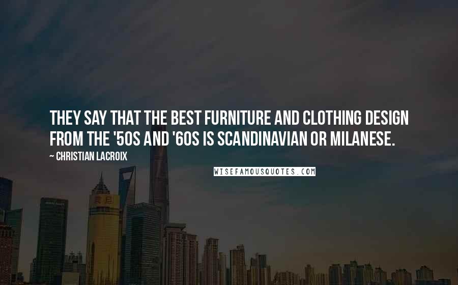 Christian Lacroix Quotes: They say that the best furniture and clothing design from the '50s and '60s is Scandinavian or Milanese.