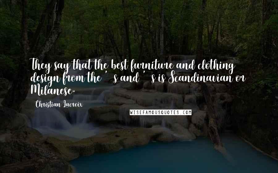 Christian Lacroix Quotes: They say that the best furniture and clothing design from the '50s and '60s is Scandinavian or Milanese.