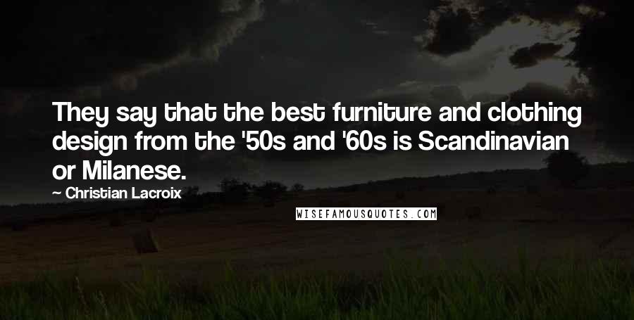 Christian Lacroix Quotes: They say that the best furniture and clothing design from the '50s and '60s is Scandinavian or Milanese.