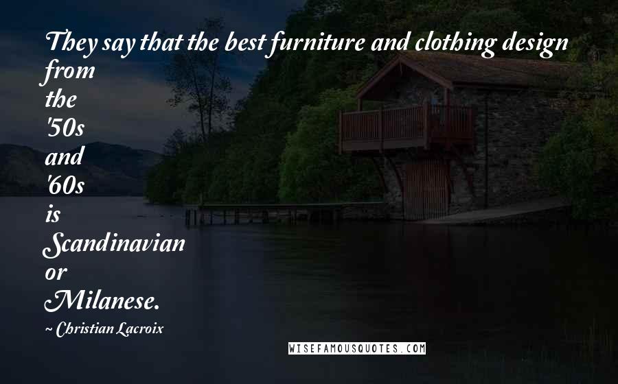 Christian Lacroix Quotes: They say that the best furniture and clothing design from the '50s and '60s is Scandinavian or Milanese.