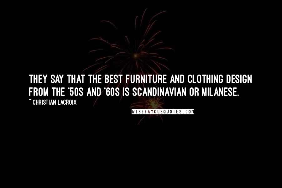 Christian Lacroix Quotes: They say that the best furniture and clothing design from the '50s and '60s is Scandinavian or Milanese.