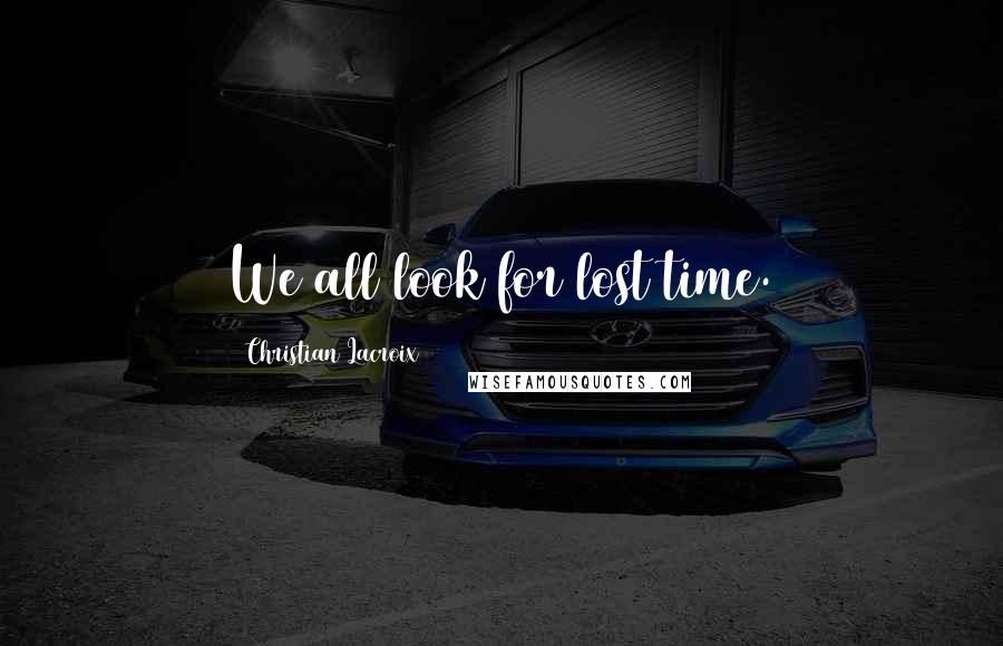 Christian Lacroix Quotes: We all look for lost time.