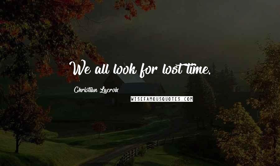Christian Lacroix Quotes: We all look for lost time.