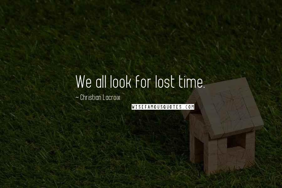 Christian Lacroix Quotes: We all look for lost time.
