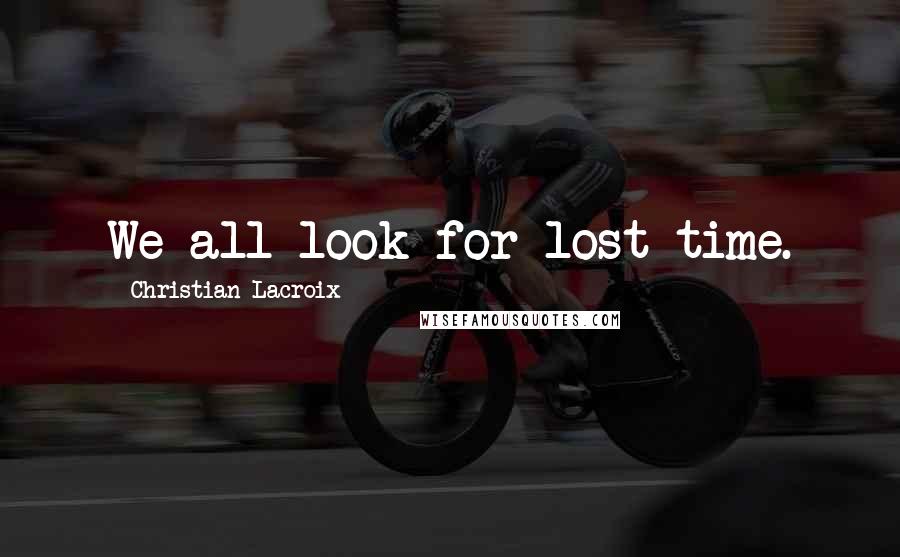 Christian Lacroix Quotes: We all look for lost time.