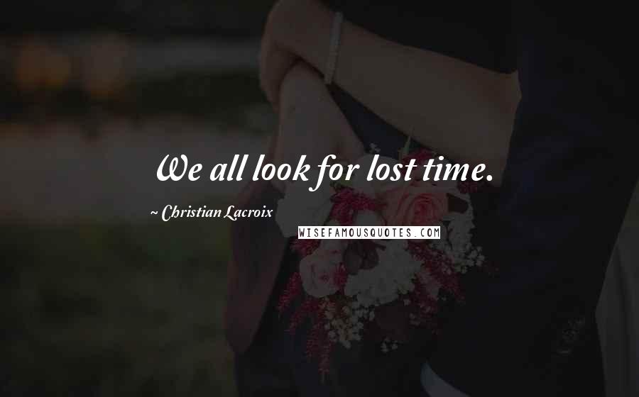 Christian Lacroix Quotes: We all look for lost time.