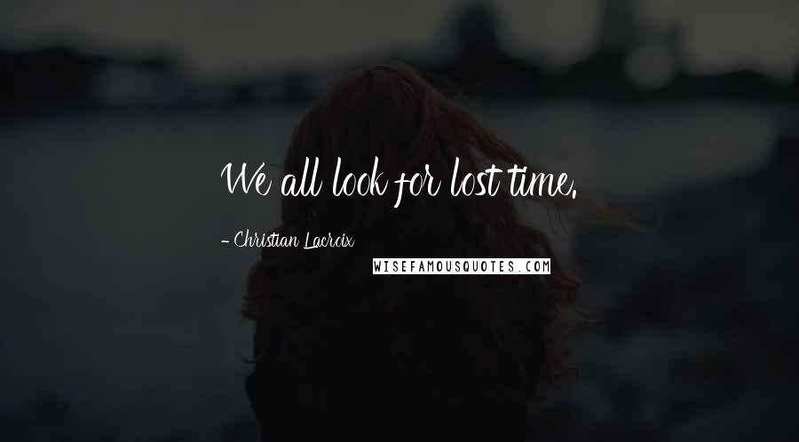 Christian Lacroix Quotes: We all look for lost time.
