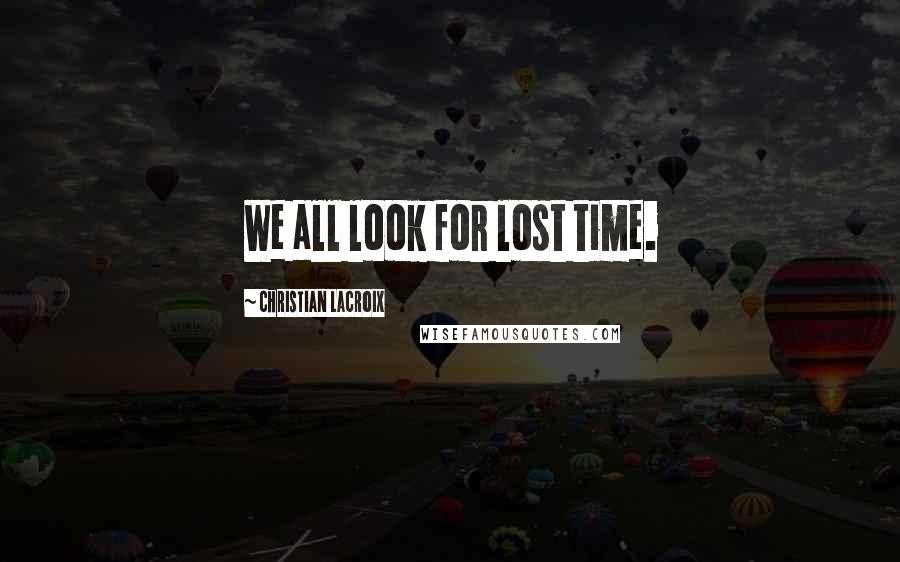 Christian Lacroix Quotes: We all look for lost time.