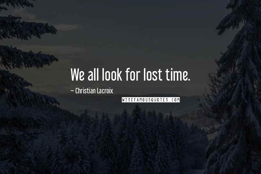 Christian Lacroix Quotes: We all look for lost time.