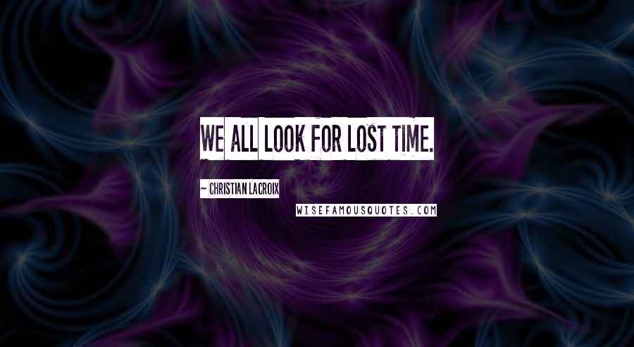 Christian Lacroix Quotes: We all look for lost time.