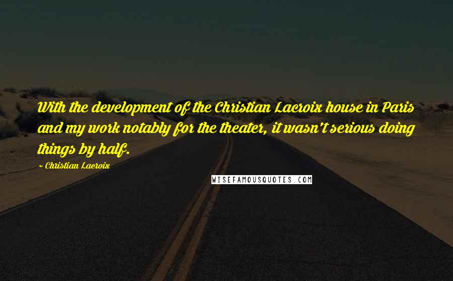 Christian Lacroix Quotes: With the development of the Christian Lacroix house in Paris and my work notably for the theater, it wasn't serious doing things by half.