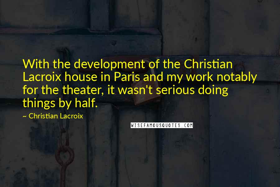 Christian Lacroix Quotes: With the development of the Christian Lacroix house in Paris and my work notably for the theater, it wasn't serious doing things by half.