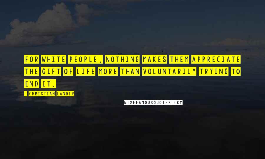 Christian Lander Quotes: For white people, nothing makes them appreciate the gift of life more than voluntarily trying to end it.