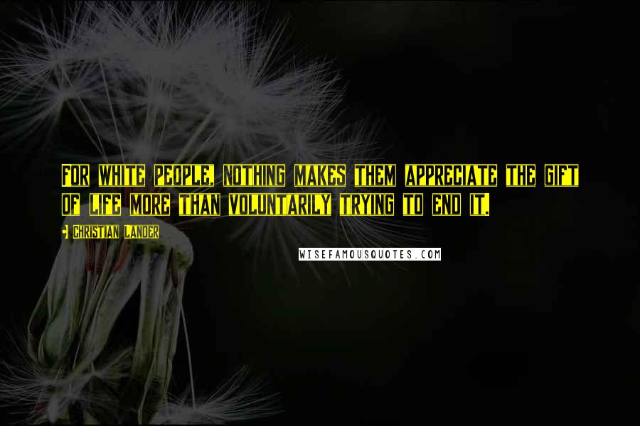 Christian Lander Quotes: For white people, nothing makes them appreciate the gift of life more than voluntarily trying to end it.