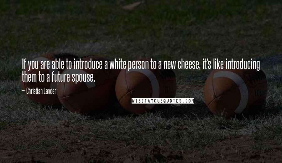 Christian Lander Quotes: If you are able to introduce a white person to a new cheese, it's like introducing them to a future spouse.